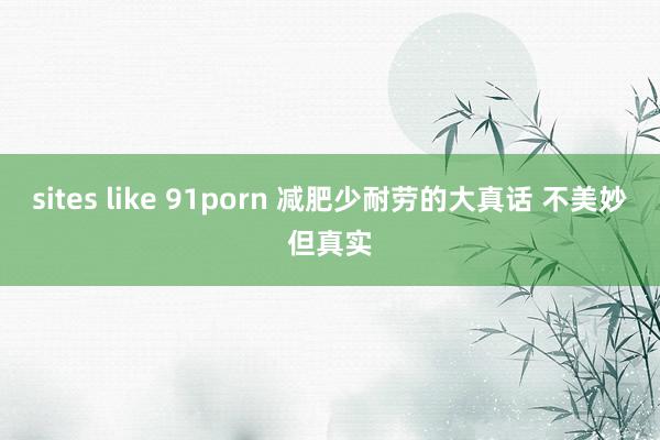 sites like 91porn 减肥少耐劳的大真话 不美妙但真实