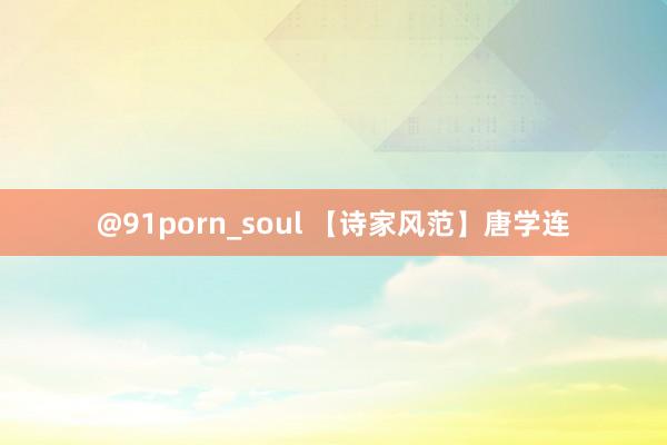 @91porn_soul 【诗家风范】唐学连