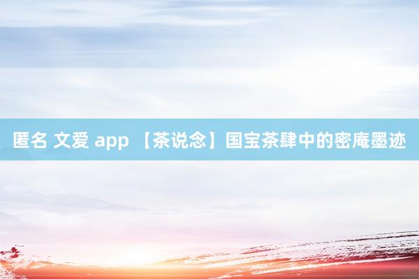 匿名 文爱 app 【茶说念】国宝茶肆中的密庵墨迹