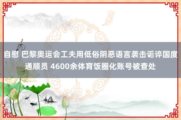 自慰 巴黎奥运会工夫用低俗阴恶语言袭击诟谇国度通顺员 4600余体育饭圈化账号被查处