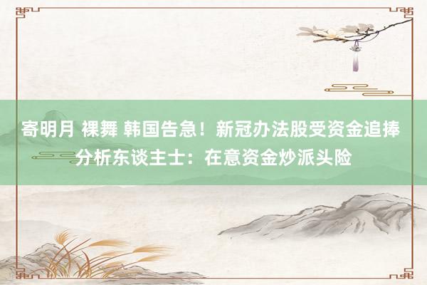 寄明月 裸舞 韩国告急！新冠办法股受资金追捧 分析东谈主士：在意资金炒派头险