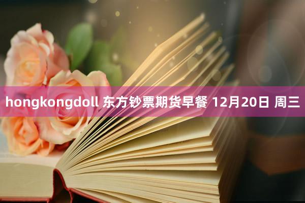 hongkongdoll 东方钞票期货早餐 12月20日 周三