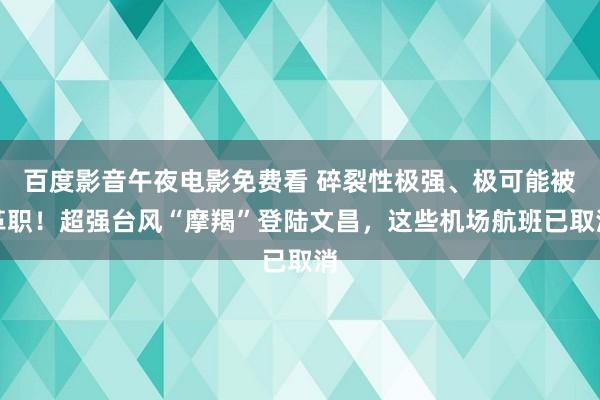 百度影音午夜电影免费看 碎裂性极强、极可能被革职！超强台风“摩羯”登陆文昌，这些机场航班已取消