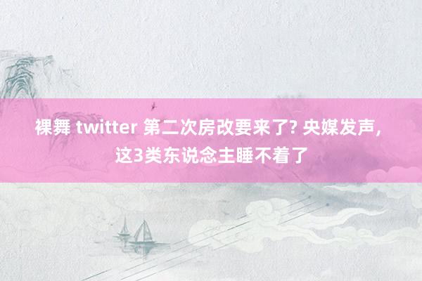 裸舞 twitter 第二次房改要来了? 央媒发声, 这3类东说念主睡不着了