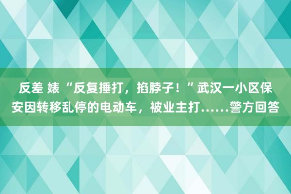 反差 婊 “反复捶打，掐脖子！”武汉一小区保安因转移乱停的电动车，被业主打……警方回答