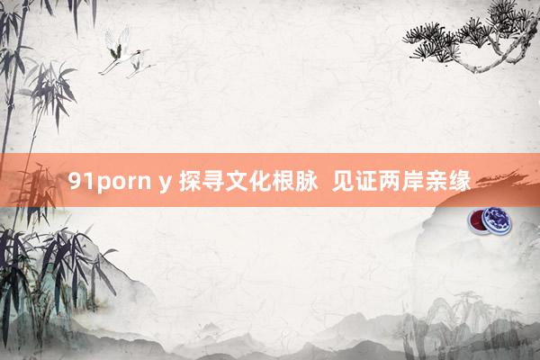 91porn y 探寻文化根脉  见证两岸亲缘