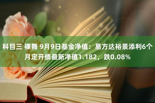 科目三 裸舞 9月9日基金净值：易方达裕景添利6个月定开债最新净值1.182，跌0.08%