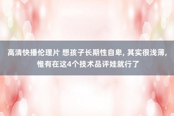 高清快播伦理片 想孩子长期性自卑， 其实很浅薄， 惟有在这4个技术品评娃就行了