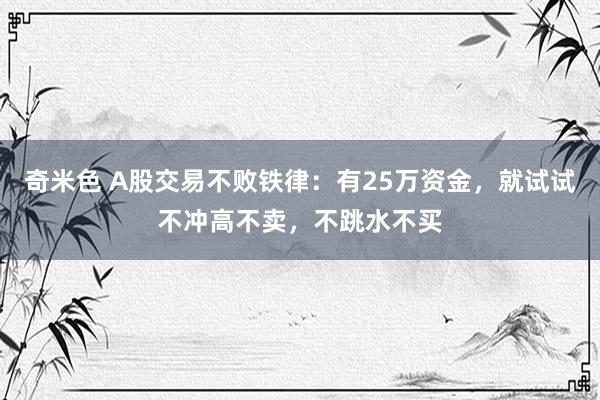 奇米色 A股交易不败铁律：有25万资金，就试试不冲高不卖，不跳水不买