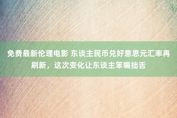 免费最新伦理电影 东谈主民币兑好意思元汇率再刷新，这次变化让东谈主笨嘴拙舌