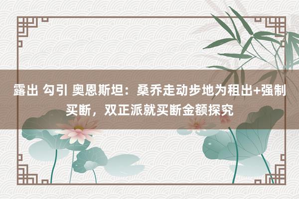 露出 勾引 奥恩斯坦：桑乔走动步地为租出+强制买断，双正派就买断金额探究