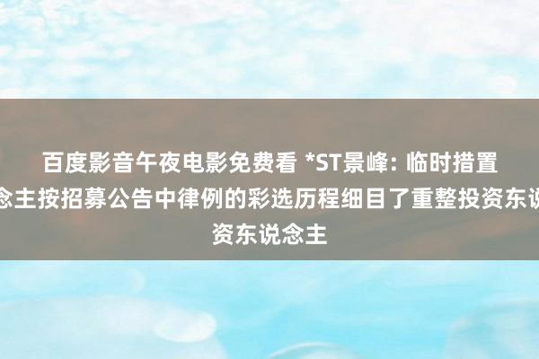 百度影音午夜电影免费看 *ST景峰: 临时措置东说念主按招募公告中律例的彩选历程细目了重整投资东说念主