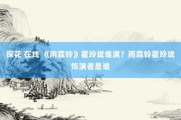 探花 在线 《雨霖铃》霍玲珑谁演？雨霖铃霍玲珑饰演者是谁