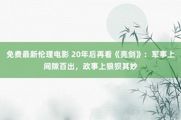 免费最新伦理电影 20年后再看《亮剑》：军事上间隙百出，政事上狼狈其妙