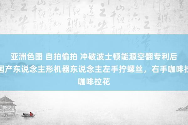 亚洲色图 自拍偷拍 冲破波士顿能源空翻专利后，国产东说念主形机器东说念主左手拧螺丝，右手咖啡拉花