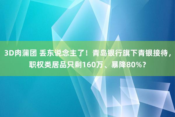 3D肉蒲团 丢东说念主了！青岛银行旗下青银接待，职权类居品只剩160万、暴降80%？