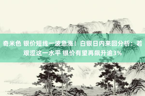 奇米色 银价短线一波急涨！白银日内来回分析：若艰涩这一水平 银价有望再飙升逾3%