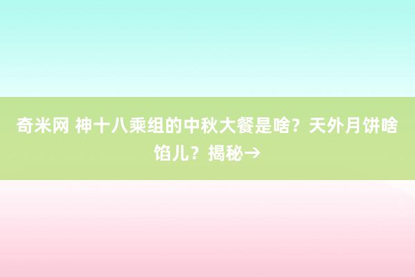 奇米网 神十八乘组的中秋大餐是啥？天外月饼啥馅儿？揭秘→