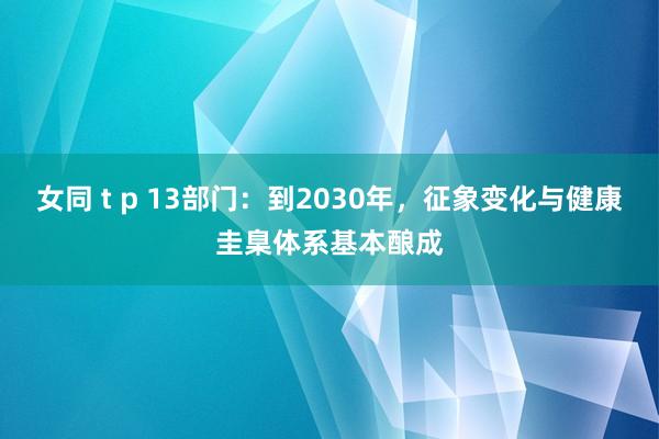 女同 t p 13部门：到2030年，征象变化与健康圭臬体系基本酿成