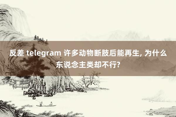 反差 telegram 许多动物断肢后能再生, 为什么东说念主类却不行?