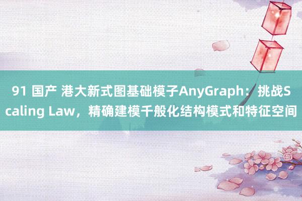 91 国产 港大新式图基础模子AnyGraph：挑战Scaling Law，精确建模千般化结构模式和特征空间