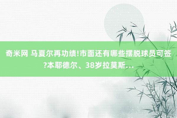 奇米网 马夏尔再功绩!市面还有哪些摆脱球员可签?本耶德尔、38岁拉莫斯…