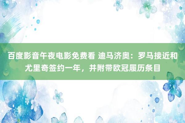 百度影音午夜电影免费看 迪马济奥：罗马接近和尤里奇签约一年，并附带欧冠履历条目