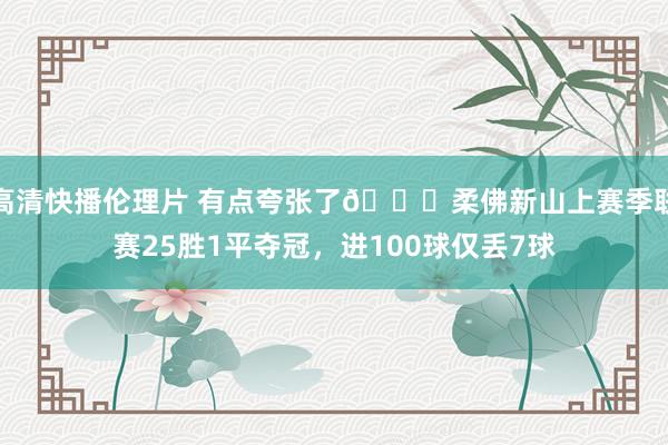 高清快播伦理片 有点夸张了😅柔佛新山上赛季联赛25胜1平夺冠