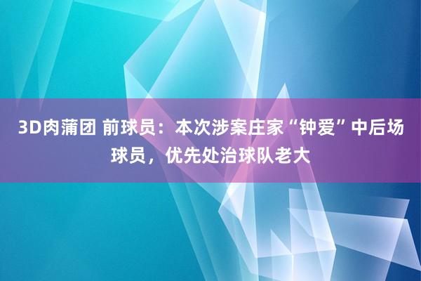 3D肉蒲团 前球员：本次涉案庄家“钟爱”中后场球员，优先处治