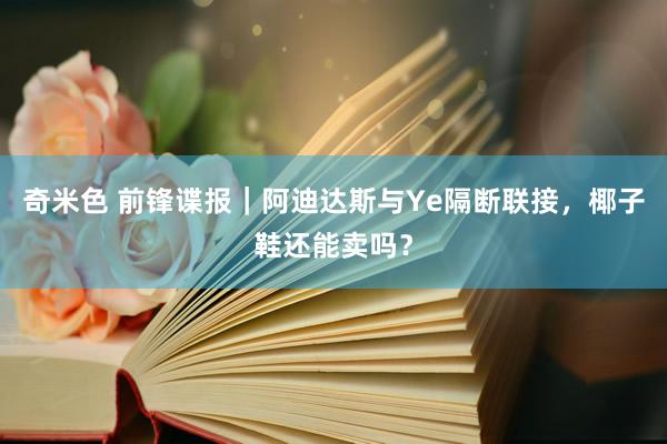 奇米色 前锋谍报｜阿迪达斯与Ye隔断联接，椰子鞋还能卖吗？