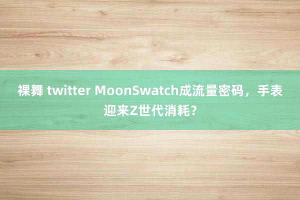 裸舞 twitter MoonSwatch成流量密码，手表迎来Z世代消耗？