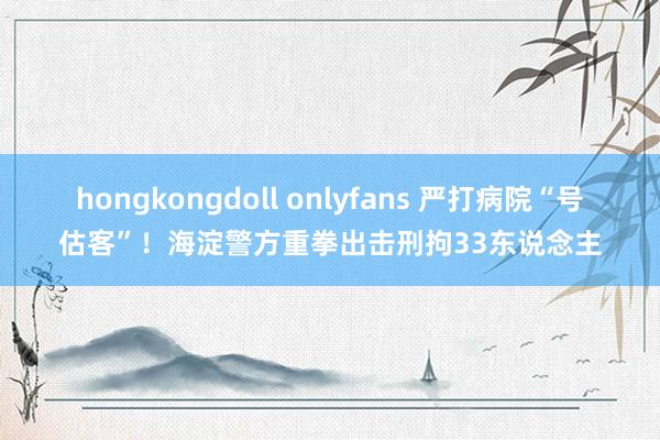 hongkongdoll onlyfans 严打病院“号估客”！海淀警方重拳出击刑拘33东说念主