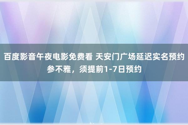 百度影音午夜电影免费看 天安门广场延迟实名预约参不雅，须提前1-7日预约