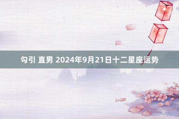 勾引 直男 2024年9月21日十二星座运势