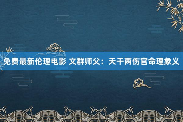 免费最新伦理电影 文群师父：天干两伤官命理象义