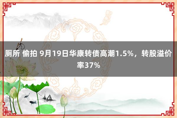 厕所 偷拍 9月19日华康转债高潮1.5%，转股溢价率37%