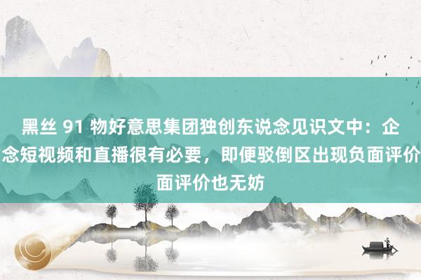 黑丝 91 物好意思集团独创东说念见识文中：企业家作念短视频和直播很有必要，即便驳倒区出现负面评价也无妨