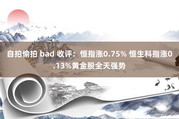 自拍偷拍 bad 收评：恒指涨0.75% 恒生科指涨0.13%黄金股全天强势