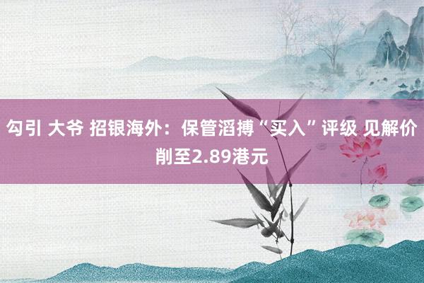 勾引 大爷 招银海外：保管滔搏“买入”评级 见解价削至2.89港元