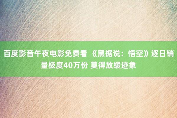 百度影音午夜电影免费看 《黑据说：悟空》逐日销量极度40万份 莫得放缓迹象