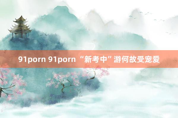 91porn 91porn “新考中”游何故受宠爱