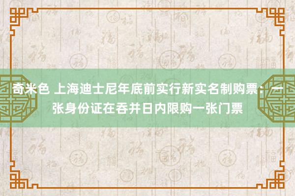 奇米色 上海迪士尼年底前实行新实名制购票：一张身份证在吞并日内限购一张门票