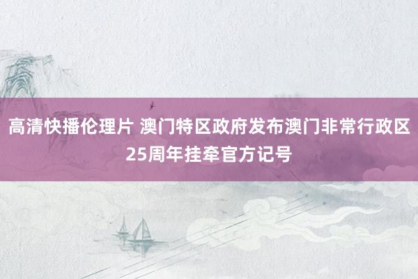 高清快播伦理片 澳门特区政府发布澳门非常行政区25周年挂牵官方记号