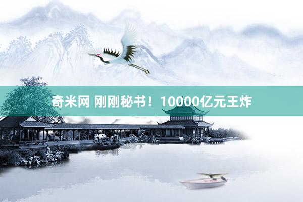 奇米网 刚刚秘书！10000亿元王炸