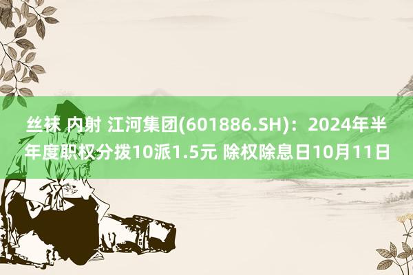 丝袜 内射 江河集团(601886.SH)：2024年半年度职权分拨10派1.5元 除权除息日10月11日