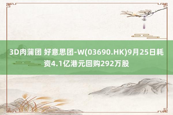 3D肉蒲团 好意思团-W(03690.HK)9月25日耗资4.1亿港元回购292万股