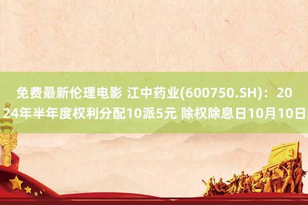 免费最新伦理电影 江中药业(600750.SH)：2024年半年度权利分配10派5元 除权除息日10月10日