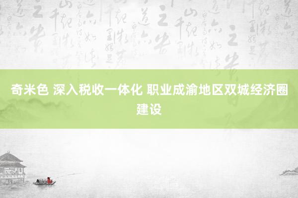 奇米色 深入税收一体化 职业成渝地区双城经济圈建设