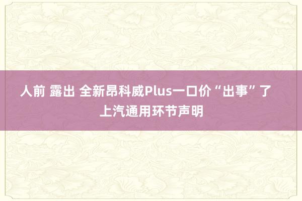 人前 露出 全新昂科威Plus一口价“出事”了   上汽通用环节声明