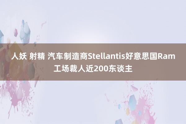 人妖 射精 汽车制造商Stellantis好意思国Ram工场裁人近200东谈主